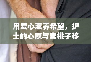 用爱心滋养希望，护士的心愿与素桃子移植的奇迹