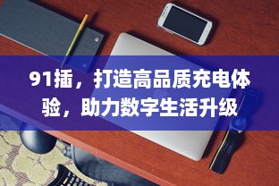 91插，打造高品质充电体验，助力数字生活升级