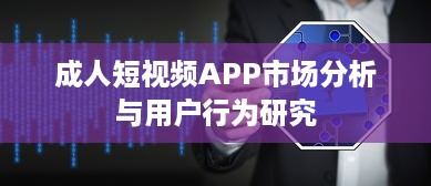 成人短视频APP市场分析与用户行为研究