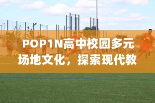 POP1N高中校园多元场地文化，探索现代教育环境下的多功能教学空间设计