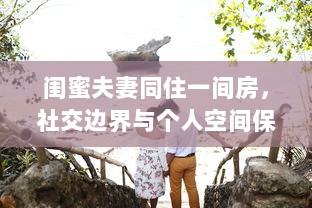 闺蜜夫妻同住一间房，社交边界与个人空间保护的探讨