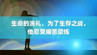 生命的洗礼，为了生存之战，他忍受痛苦磨炼