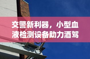 交警新利器，小型血液检测设备助力酒驾查处