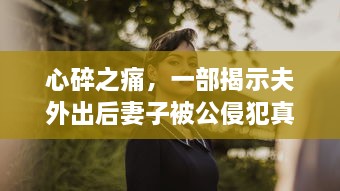 心碎之痛，一部揭示夫外出后妻子被公侵犯真相的悲剧电影中文字幕版