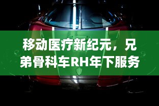 移动医疗新纪元，兄弟骨科车RH年下服务模式解读