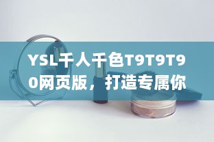 YSL千人千色T9T9T90网页版，打造专属你的个性化美妆体验，舞动千变色彩