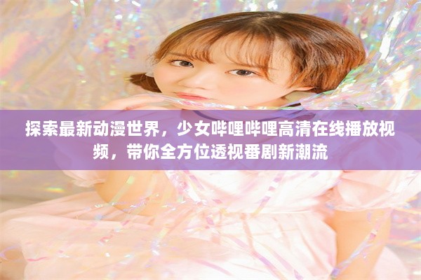 探索最新动漫世界，少女哔哩哔哩高清在线播放视频，带你全方位透视番剧新潮流