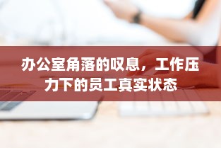 办公室角落的叹息，工作压力下的员工真实状态