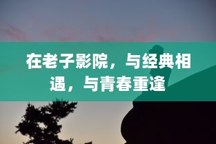 在老子影院，与经典相遇，与青春重逢