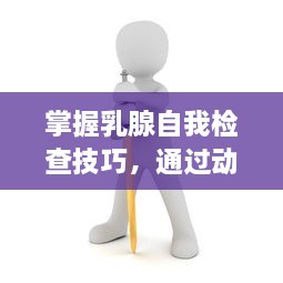 掌握乳腺自我检查技巧，通过动态图教学与温柔指导