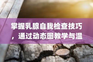 掌握乳腺自我检查技巧，通过动态图教学与温柔指导