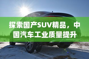 探索国产SUV精品，中国汽车工业质量提升的见证者