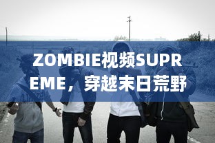 ZOMBIE视频SUPREME，穿越末日荒野的恐怖与刺激