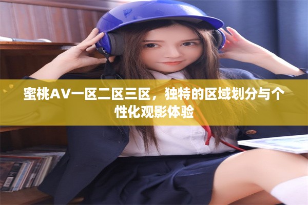 蜜桃AV一区二区三区，独特的区域划分与个性化观影体验