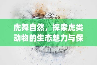 虎舞自然，探索虎类动物的生态魅力与保护挑战