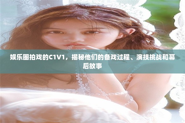 娱乐圈拍戏的C1V1，揭秘他们的备戏过程、演技挑战和幕后故事