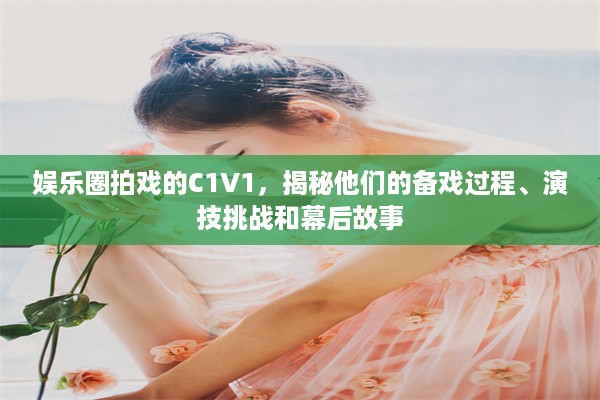 娱乐圈拍戏的C1V1，揭秘他们的备戏过程、演技挑战和幕后故事