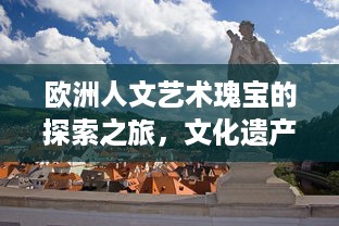 欧洲人文艺术瑰宝的探索之旅，文化遗产、博物馆藏品与现代艺术的交融