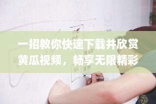 一招教你快速下载并欣赏黄瓜视频，畅享无限精彩