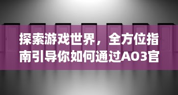 探索游戏世界，全方位指南引导你如何通过AO3官网入口进入精彩的创作文学平台