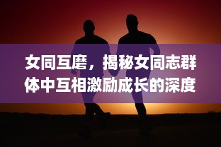 女同互磨，揭秘女同志群体中互相激励成长的深度情感连接