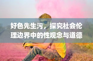 好色先生污，探究社会伦理边界中的性观念与道德矛盾