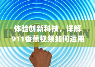 体验创新科技，详解911香蕉视频如何运用技术手段改变人们的视频观看体验