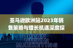 亚马逊欧洲站2023年销售策略与增长机遇深度探讨