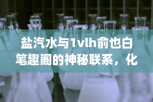 盐汽水与1vlh俞也白笔趣阁的神秘联系，化学原理与文学艺术的跨界融合