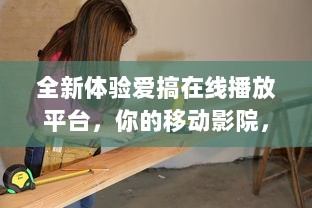 全新体验爱搞在线播放平台，你的移动影院，随时随地享受热播剧