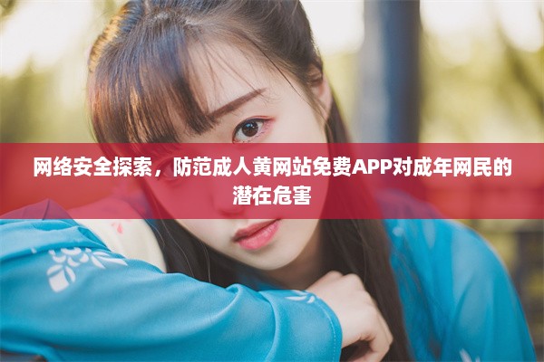 网络安全探索，防范成人黄网站免费APP对成年网民的潜在危害