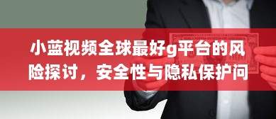 小蓝视频全球最好g平台的风险探讨，安全性与隐私保护问题剖析