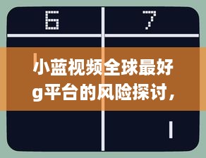 小蓝视频全球最好g平台的风险探讨，安全性与隐私保护问题剖析