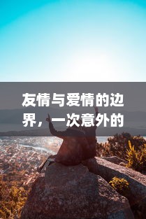 友情与爱情的边界，一次意外的冒险