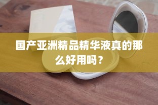 国产亚洲精品精华液真的那么好用吗？