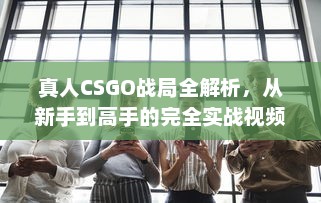 真人CSGO战局全解析，从新手到高手的完全实战视频指南