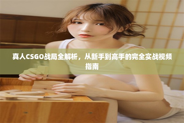 真人CSGO战局全解析，从新手到高手的完全实战视频指南