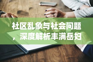 社区乱象与社会问题，深度解析丰满岳妇乱一区二区三区现象