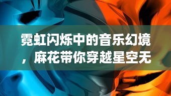 霓虹闪烁中的音乐幻境，麻花带你穿越星空无限MV的壮丽音乐之旅