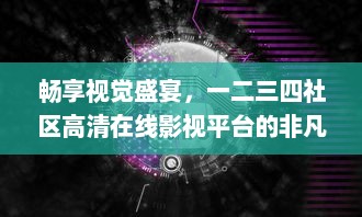 畅享视觉盛宴，一二三四社区高清在线影视平台的非凡体验