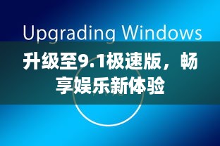 升级至9.1极速版，畅享娱乐新体验