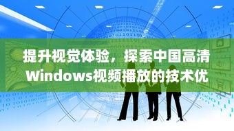 提升视觉体验，探索中国高清Windows视频播放的技术优化与深度分析