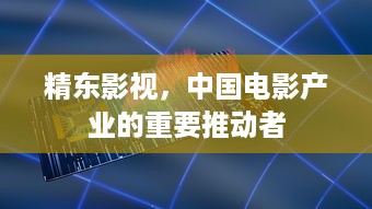 精东影视，中国电影产业的重要推动者