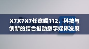 X7X7X7任意噪112，科技与创新的结合推动数字媒体发展