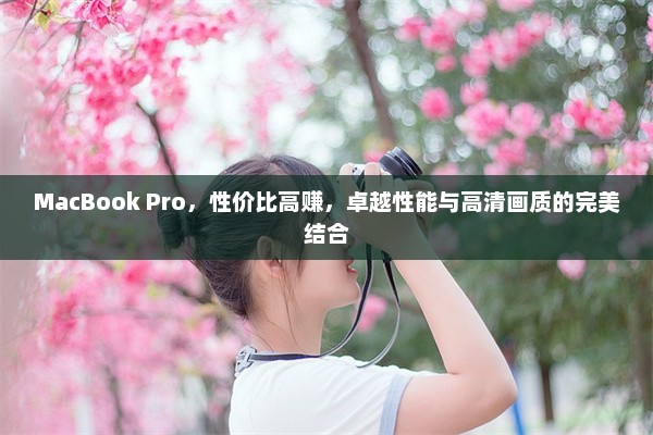 MacBook Pro，性价比高赚，卓越性能与高清画质的完美结合