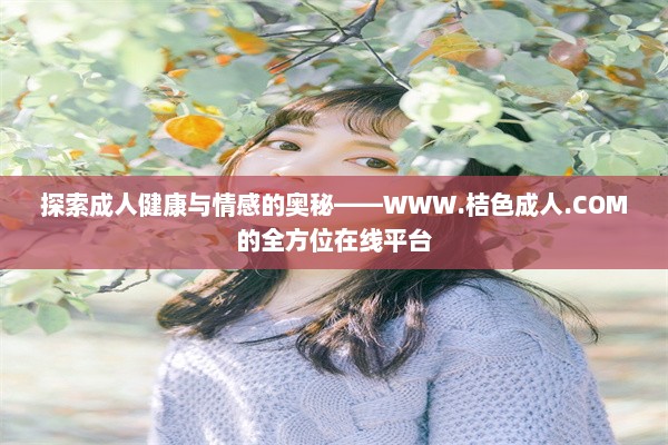 探索成人健康与情感的奥秘——WWW.桔色成人.COM的全方位在线平台