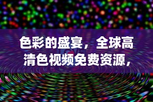 色彩的盛宴，全球高清色视频免费资源，打造你的视觉生活