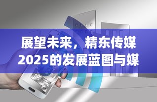 展望未来，精东传媒2025的发展蓝图与媒体行业的创新变革