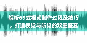 解析69式视频制作过程及技巧，打造视觉与听觉的双重盛宴