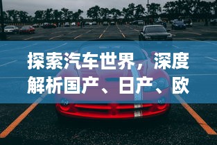 探索汽车世界，深度解析国产、日产、欧产、美系与韩系车辆的优势和特色